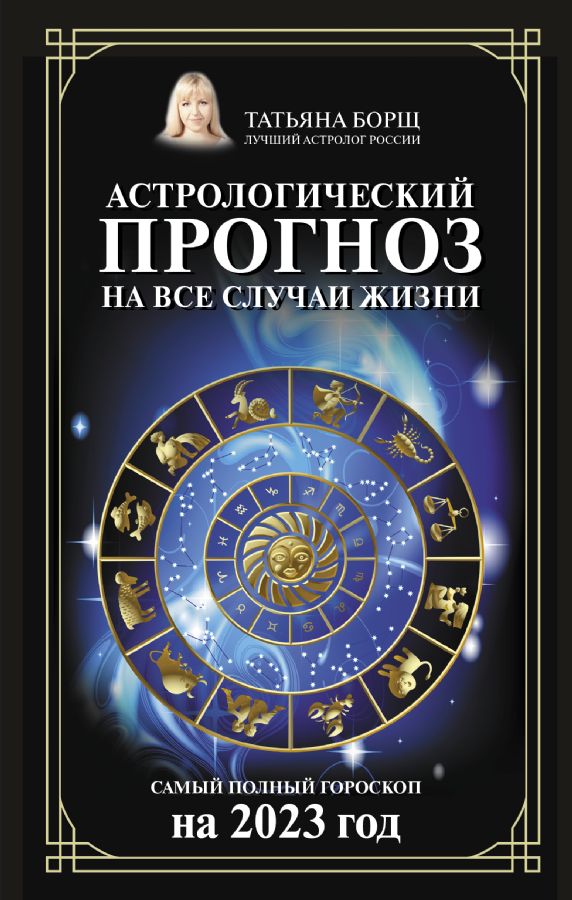 Астрологический прогноз на все случаи жизни. Самый полный гороскоп на 2023  год : Борщ. Календари 2023 : Борщ Татьяна : 9785171500962 - Troyka Online